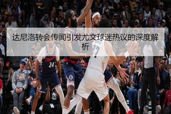 达尼洛转会传闻引发尤文球迷热议的深度解析